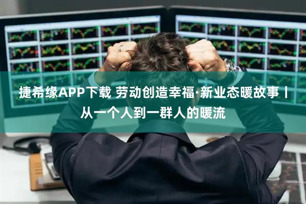 捷希缘APP下载 劳动创造幸福·新业态暖故事丨从一个人到一群人的暖流
