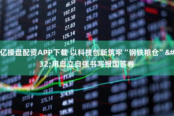 亿操盘配资APP下载 以科技创新筑牢“钢铁粮仓” 用自立自强书写报国答卷