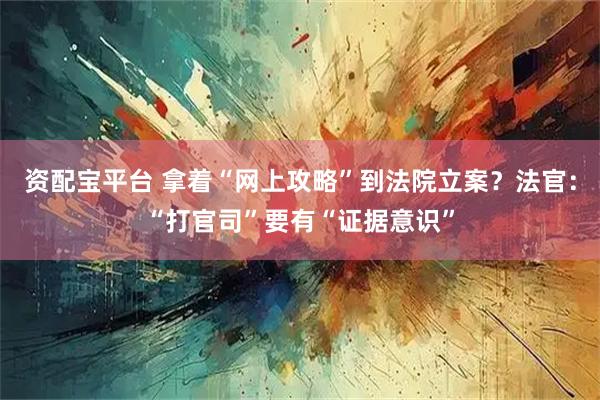 资配宝平台 拿着“网上攻略”到法院立案？法官：“打官司”要有“证据意识”