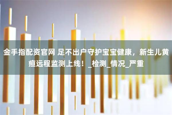 金手指配资官网 足不出户守护宝宝健康,新生儿黄疸远程监测上线!_检测_情况_严重