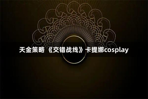 天金策略 《交错战线》卡提娜cosplay