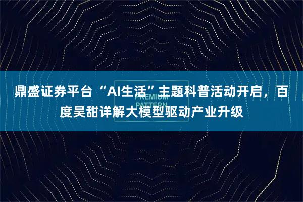 鼎盛证券平台 “AI生活”主题科普活动开启,百度吴甜详解大模型驱动产业升级