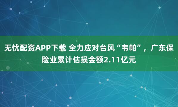 无忧配资APP下载 全力应对台风“韦帕”，广东保险业累计估损金额2.11亿元
