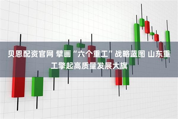 贝恩配资官网 擘画“六个重工”战略蓝图 山东重工擎起高质量发展大旗