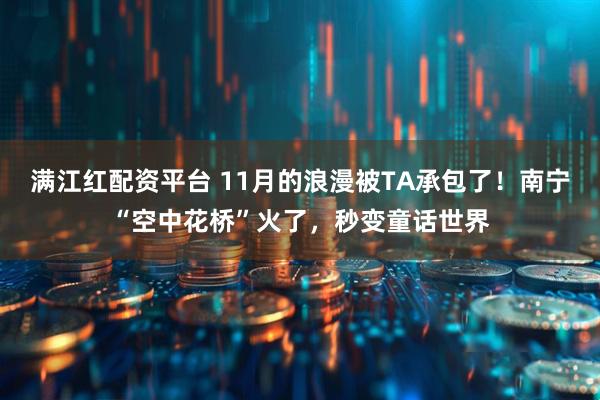 满江红配资平台 11月的浪漫被TA承包了!南宁“空中花桥”火了,秒变童话世界