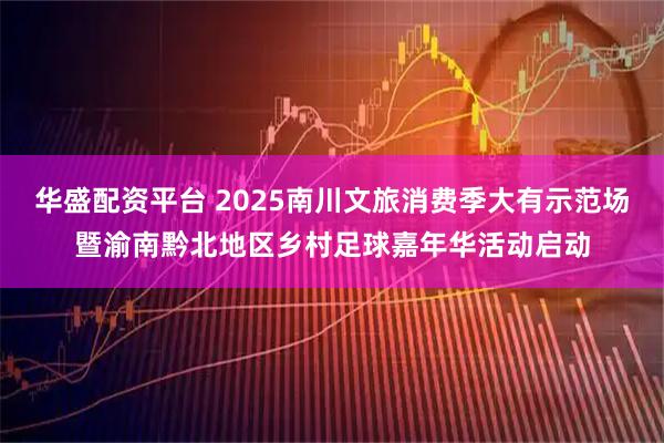 华盛配资平台 2025南川文旅消费季大有示范场暨渝南黔北地区乡村足球嘉年华活动启动