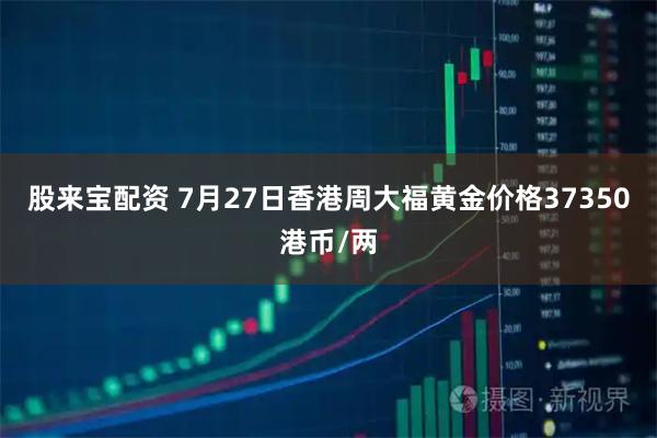 股来宝配资 7月27日香港周大福黄金价格37350港币/两