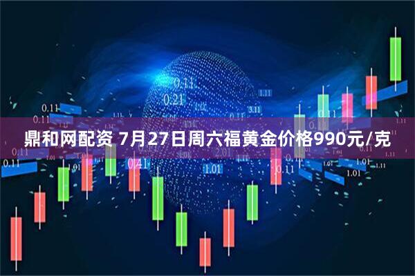 鼎和网配资 7月27日周六福黄金价格990元/克
