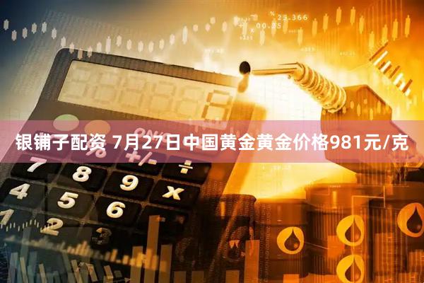 银铺子配资 7月27日中国黄金黄金价格981元/克