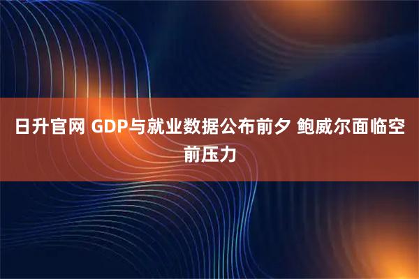 日升官网 GDP与就业数据公布前夕 鲍威尔面临空前压力