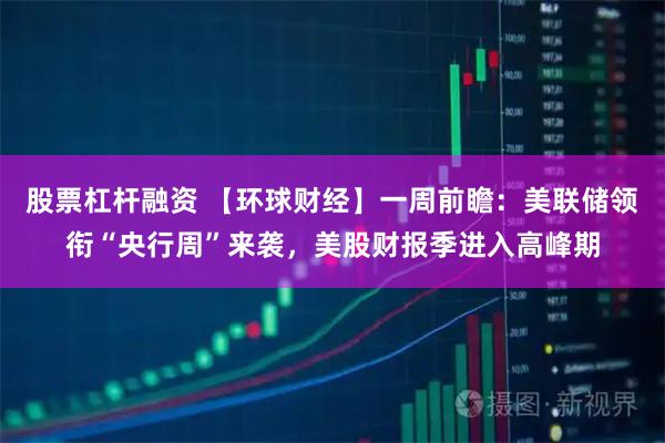 股票杠杆融资 【环球财经】一周前瞻:美联储领衔“央行周”来袭,美股财报季进入高峰期