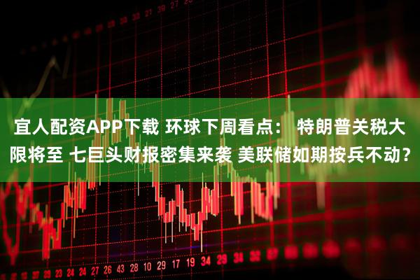 宜人配资APP下载 环球下周看点: 特朗普关税大限将至 七巨头财报密集来袭 美联储如期按兵不动?