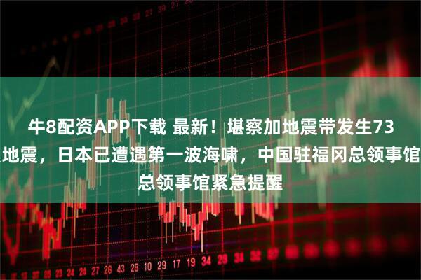 牛8配资APP下载 最新!堪察加地震带发生73年来最强地震,日本已遭遇第一波海啸,中国驻福冈总领事馆紧急提醒