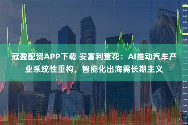 冠盈配资APP下载 安富利董花:AI推动汽车产业系统性重构,智能化出海需长期主义