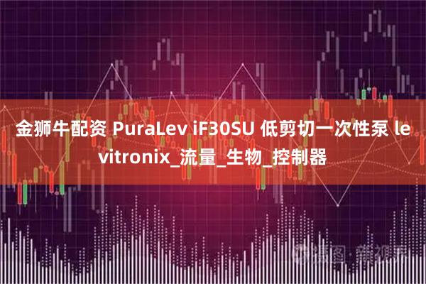 金狮牛配资 PuraLev iF30SU 低剪切一次性泵 levitronix_流量_生物_控制器
