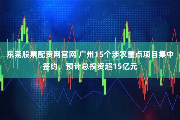 东莞股票配资网官网 广州15个涉农重点项目集中签约,预计总投资超15亿元