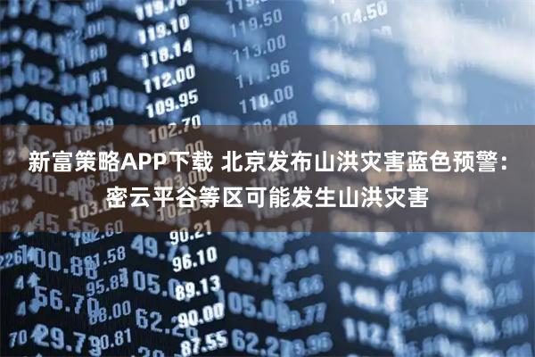 新富策略APP下载 北京发布山洪灾害蓝色预警：密云平谷等区可能发生山洪灾害