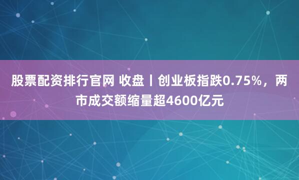 股票配资排行官网 收盘丨创业板指跌0.75%,两市成交额缩量超4600亿元