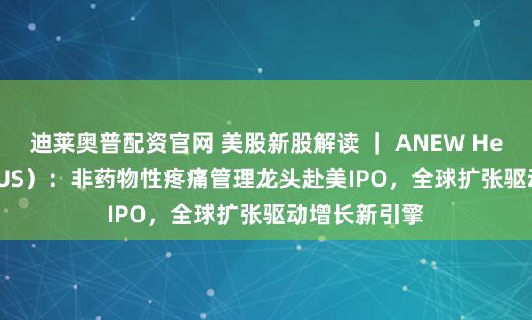 迪莱奥普配资官网 美股新股解读 | ANEW Health(AVG.US):非药物性疼痛管理龙头赴美IPO,全球扩张驱动增长新引擎