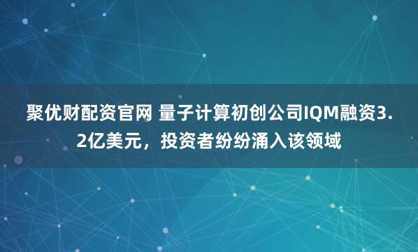 聚优财配资官网 量子计算初创公司IQM融资3.2亿美元，投资者纷纷涌入该领域