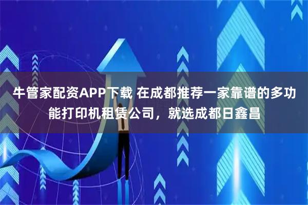 牛管家配资APP下载 在成都推荐一家靠谱的多功能打印机租赁公司，就选成都日鑫昌