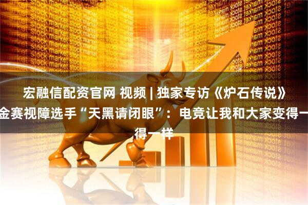 宏融信配资官网 视频 | 独家专访《炉石传说》黄金赛视障选手“天黑请闭眼”：电竞让我和大家变得一样