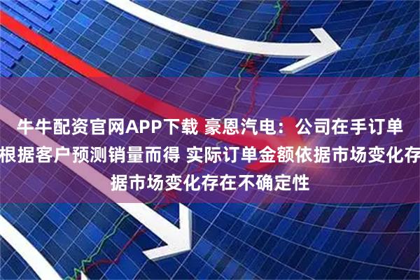 牛牛配资官网APP下载 豪恩汽电：公司在手订单金额情况系根据客户预测销量而得 实际订单金额依据市场变化存在不确定性