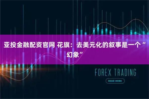 亚投金融配资官网 花旗:去美元化的叙事是一个“幻象”