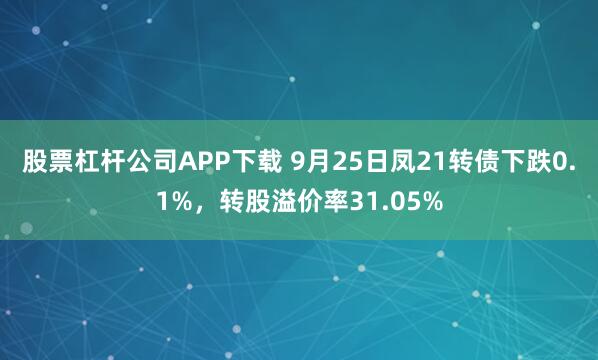 股票杠杆公司APP下载 9月25日凤21转债下跌0.1%，转股溢价率31.05%