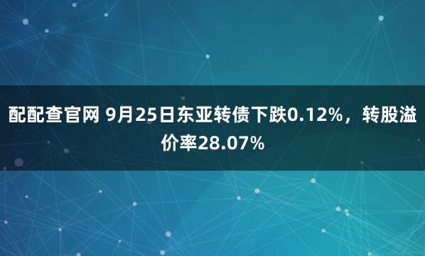 配配查官网 9月25日东亚转债下跌0.12%,转股溢价率28.07%