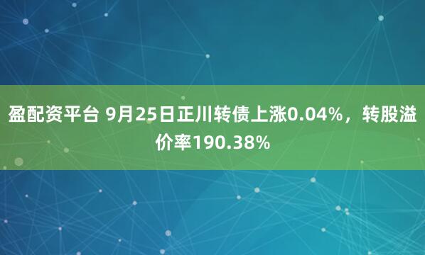盈配资平台 9月25日正川转债上涨0.04%,转股溢价率190.38%