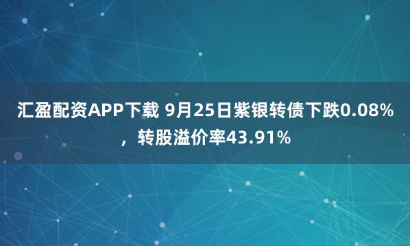 汇盈配资APP下载 9月25日紫银转债下跌0.08%，转股溢价率43.91%