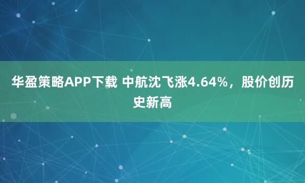 华盈策略APP下载 中航沈飞涨4.64%，股价创历史新高