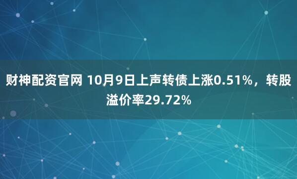 财神配资官网 10月9日上声转债上涨0.51%，转股溢价率29.72%