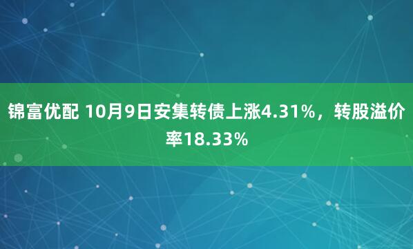锦富优配 10月9日安集转债上涨4.31%,转股溢价率18.33%