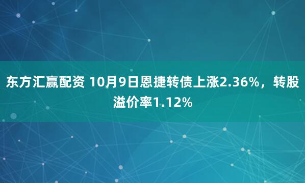 东方汇赢配资 10月9日恩捷转债上涨2.36%,转股溢价率1.12%