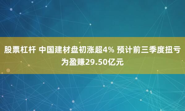 股票杠杆 中国建材盘初涨超4% 预计前三季度扭亏为盈赚29.50亿元