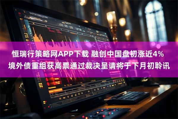 恒瑞行策略网APP下载 融创中国盘初涨近4% 境外债重组获高票通过裁决呈请将于下月初聆讯