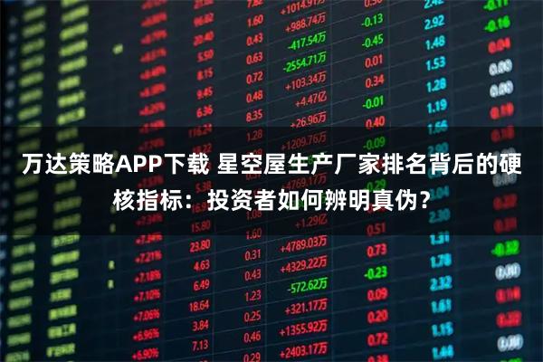 万达策略APP下载 星空屋生产厂家排名背后的硬核指标：投资者如何辨明真伪？