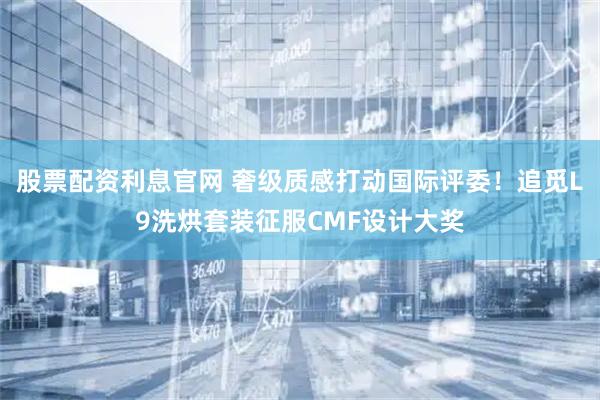 股票配资利息官网 奢级质感打动国际评委！追觅L9洗烘套装征服CMF设计大奖