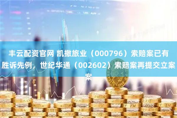 丰云配资官网 凯撒旅业（000796）索赔案已有胜诉先例，世纪华通（002602）索赔案再提交立案