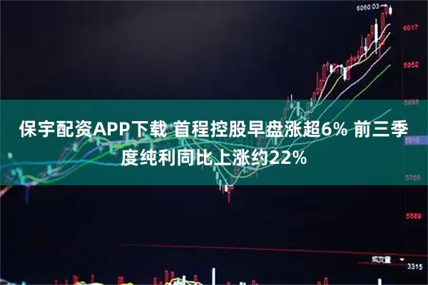 保宇配资APP下载 首程控股早盘涨超6% 前三季度纯利同比上涨约22%