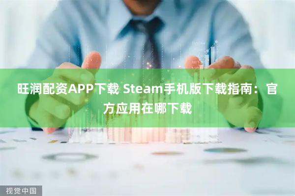 旺润配资APP下载 Steam手机版下载指南：官方应用在哪下载