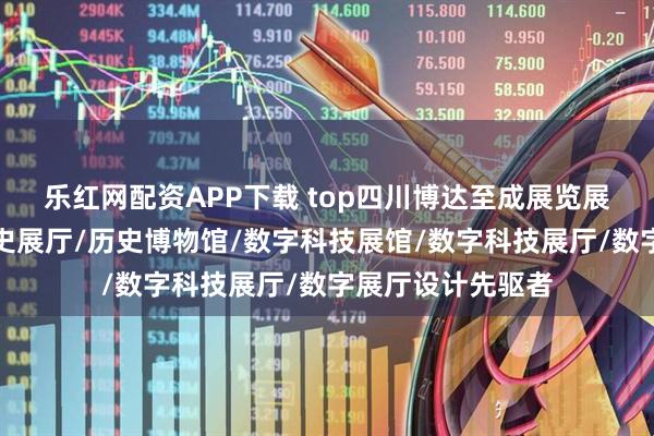 乐红网配资APP下载 top四川博达至成展览展示有限公司：历史展厅/历史博物馆/数字科技展馆/数字科技展厅/数字展厅设计先驱者