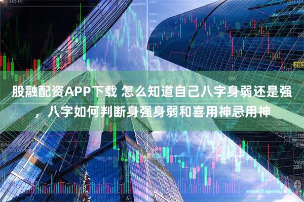 股融配资APP下载 怎么知道自己八字身弱还是强，八字如何判断身强身弱和喜用神忌用神