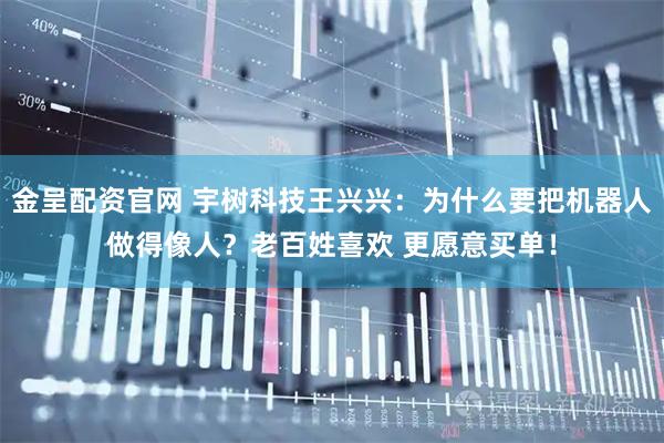 金呈配资官网 宇树科技王兴兴：为什么要把机器人做得像人？老百姓喜欢 更愿意买单！