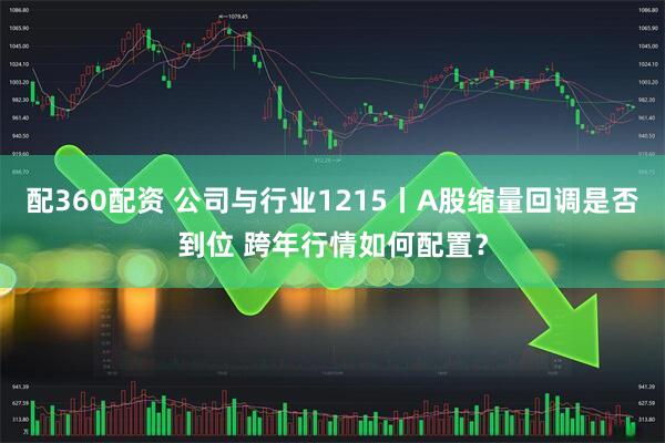 配360配资 公司与行业1215丨A股缩量回调是否到位 跨年行情如何配置？