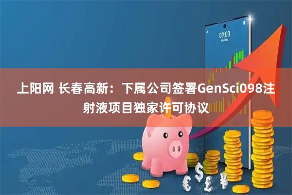 上阳网 长春高新：下属公司签署GenSci098注射液项目独家许可协议