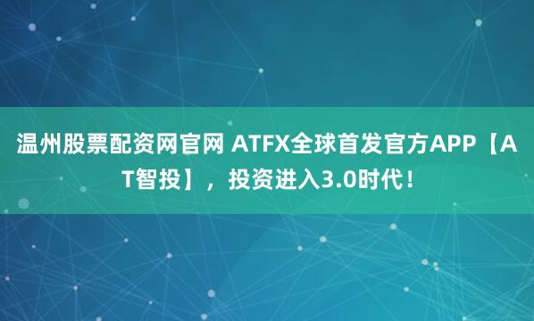 温州股票配资网官网 ATFX全球首发官方APP【AT智投】，投资进入3.0时代！