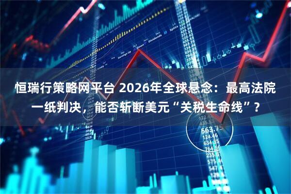 恒瑞行策略网平台 2026年全球悬念:最高法院一纸判决,能否斩断美元“关税生命线”?